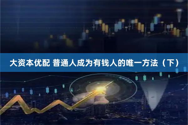 大资本优配 普通人成为有钱人的唯一方法（下）