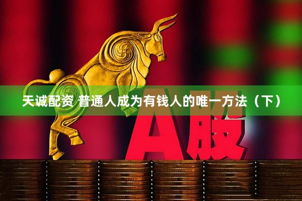 天诚配资 普通人成为有钱人的唯一方法（下）