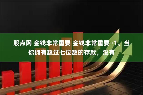 股点网 金钱非常重要 金钱非常重要 ·1、当你拥有超过七位数的存款，没有