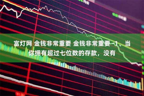 富灯网 金钱非常重要 金钱非常重要 ·1、当你拥有超过七位数的存款，没有