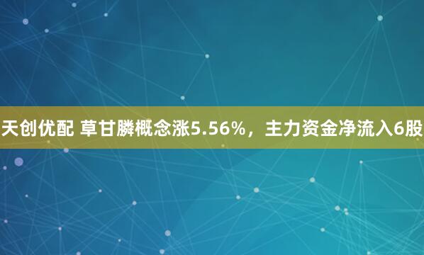 天创优配 草甘膦概念涨5.56%，主力资金净流入6股