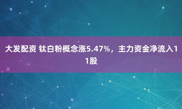 大发配资 钛白粉概念涨5.47%，主力资金净流入11股