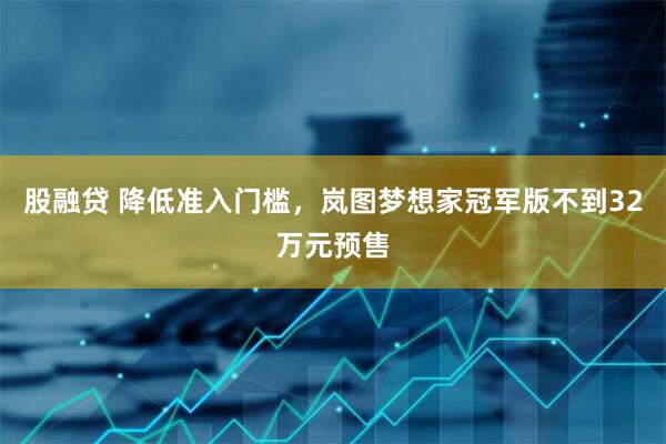 股融贷 降低准入门槛，岚图梦想家冠军版不到32万元预售