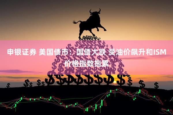 申银证券 美国债市：国债大跌 受油价飙升和ISM价格指数拖累