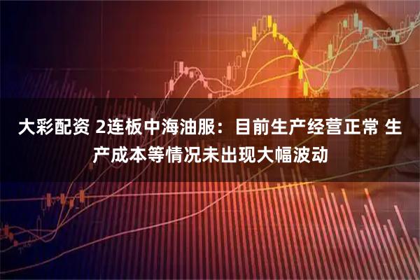 大彩配资 2连板中海油服：目前生产经营正常 生产成本等情况未出现大幅波动