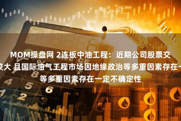 MOM操盘网 2连板中油工程:近期公司股票交易价格波动较大 且国际油气工程市场因地缘政治等多重因素存在一定不确定性