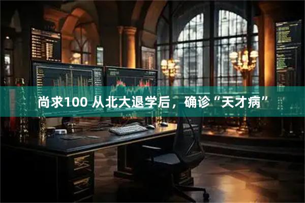 尚求100 从北大退学后，确诊“天才病”