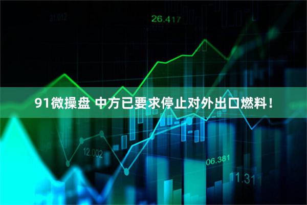 91微操盘 中方已要求停止对外出口燃料！