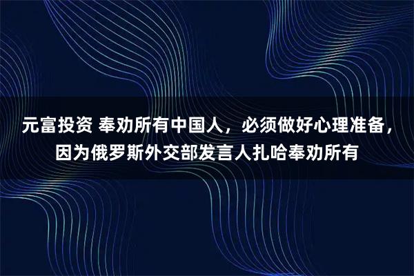 元富投资 奉劝所有中国人，必须做好心理准备，因为俄罗斯外交部发言人扎哈奉劝所有