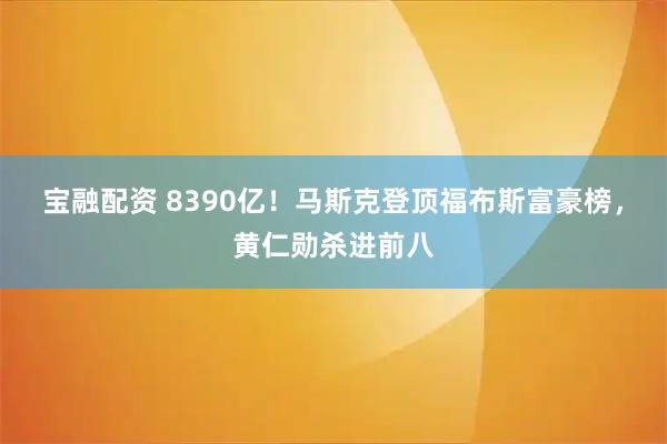 宝融配资 8390亿！马斯克登顶福布斯富豪榜，黄仁勋杀进前八