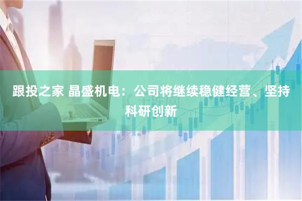 跟投之家 晶盛机电：公司将继续稳健经营、坚持科研创新