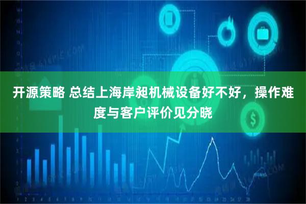 开源策略 总结上海岸昶机械设备好不好，操作难度与客户评价见分晓