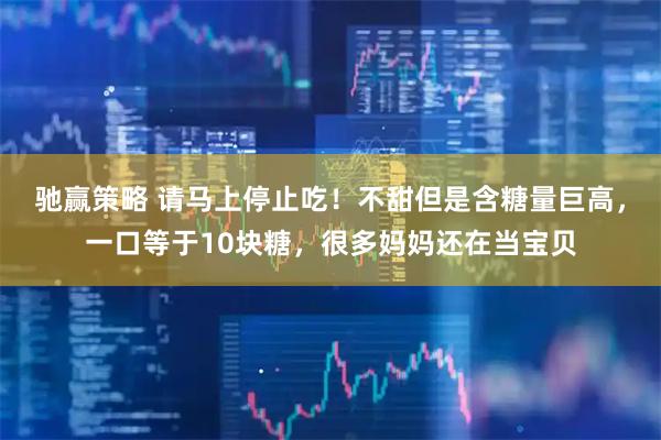 驰赢策略 请马上停止吃！不甜但是含糖量巨高，一口等于10块糖，很多妈妈还在当宝贝
