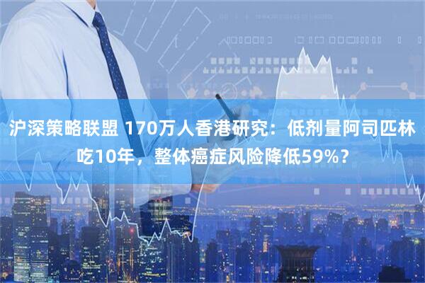沪深策略联盟 170万人香港研究：低剂量阿司匹林吃10年，整体癌症风险降低59%？