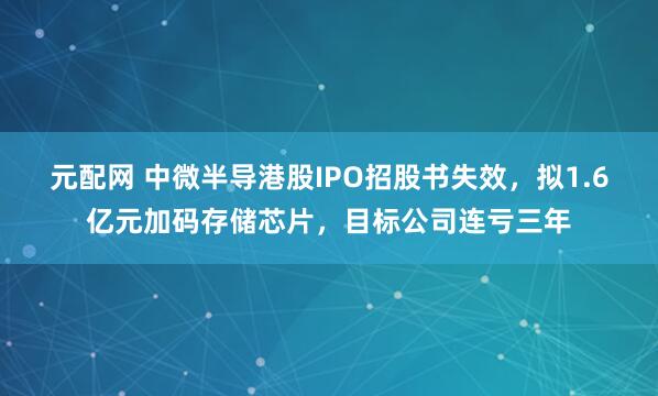 元配网 中微半导港股IPO招股书失效，拟1.6亿元加码存储芯片，目标公司连亏三年