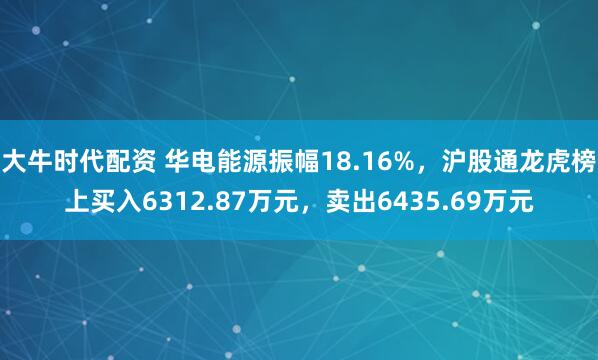 大牛时代配资 华电能源振幅18.16%，沪股通龙虎榜上买入6312.87万元，卖出6435.69万元