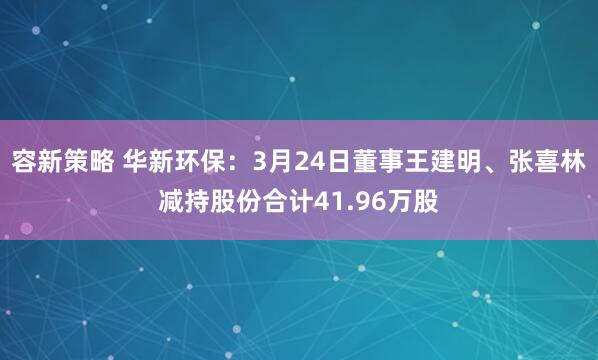容新策略 华新环保：3月24日董事王建明、张喜林减持股份合计41.96万股