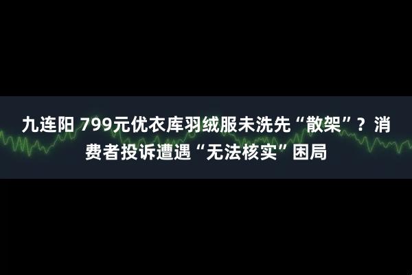 九连阳 799元优衣库羽绒服未洗先“散架”？消费者投诉遭遇“无法核实”困局