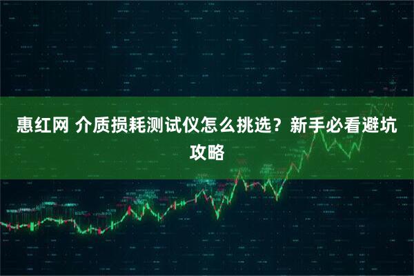 惠红网 介质损耗测试仪怎么挑选？新手必看避坑攻略