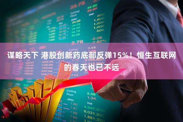 谋略天下 港股创新药底部反弹15%！恒生互联网的春天也已不远