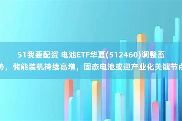51我要配资 电池ETF华夏(512460)调整蓄势，储能装机持续高增，固态电池或迎产业化关键节点
