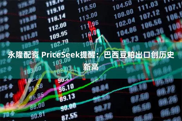 永隆配资 PriceSeek提醒：巴西豆粕出口创历史新高