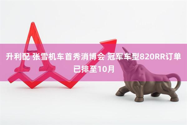 升利配 张雪机车首秀消博会 冠军车型820RR订单已排至10月