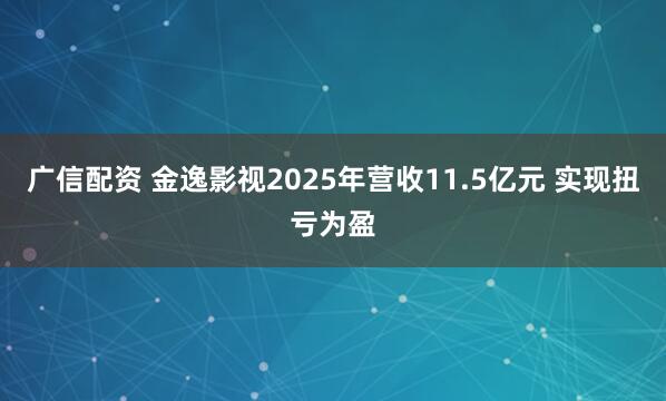 广信配资 金逸影视2025年营收11.5亿元 实现扭亏为盈