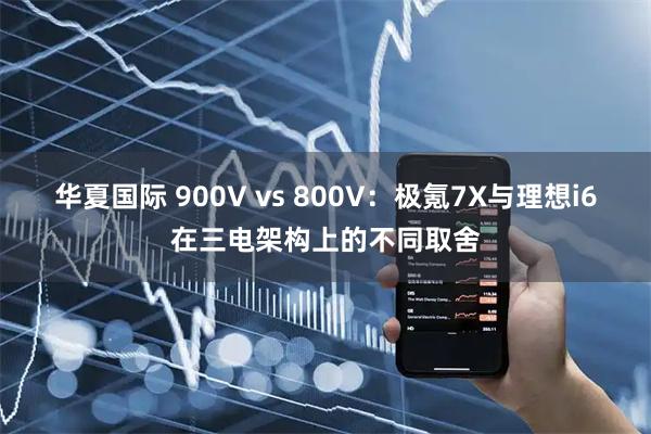 华夏国际 900V vs 800V：极氪7X与理想i6在三电架构上的不同取舍