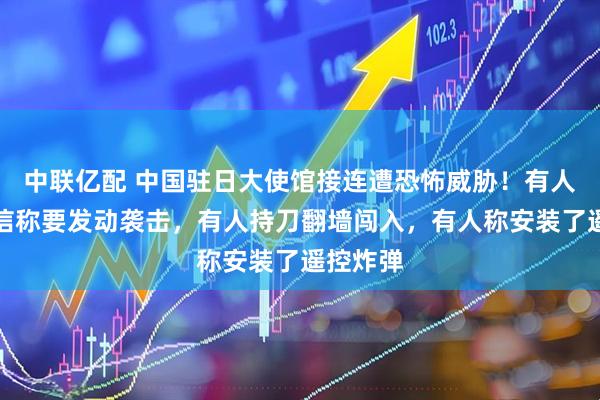 中联亿配 中国驻日大使馆接连遭恐怖威胁！有人寄恐吓信称要发动袭击，有人持刀翻墙闯入，有人称安装了遥控炸弹