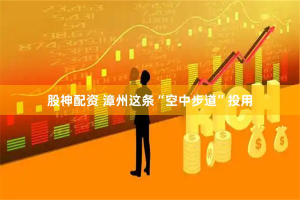 股神配资 漳州这条“空中步道”投用