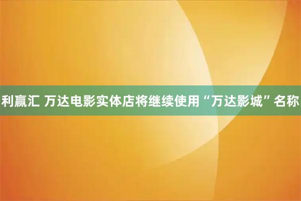 利赢汇 万达电影实体店将继续使用“万达影城”名称