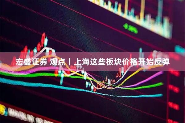 宏盛证券 观点丨上海这些板块价格开始反弹