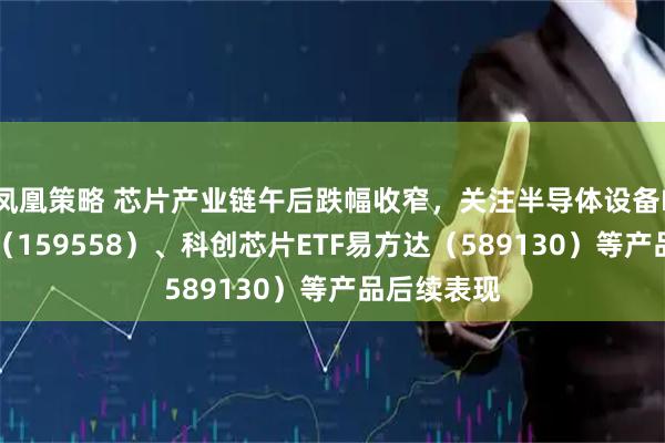 凤凰策略 芯片产业链午后跌幅收窄，关注半导体设备ETF易方达（159558）、科创芯片ETF易方达（589130）等产品后续表现