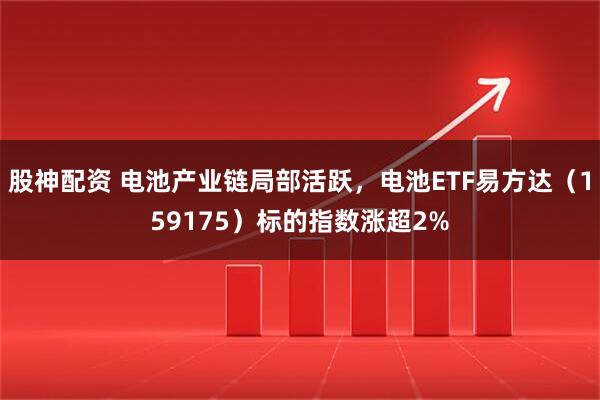 股神配资 电池产业链局部活跃，电池ETF易方达（159175）标的指数涨超2%