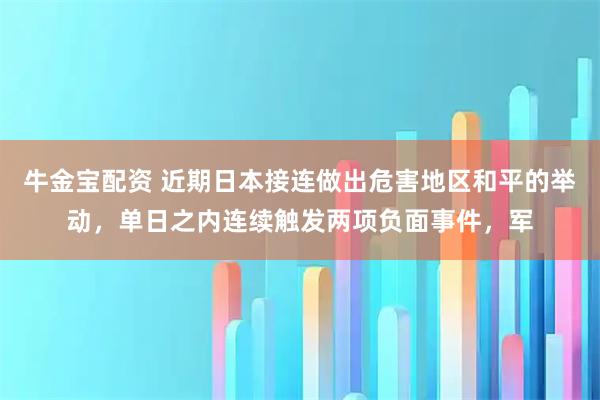 牛金宝配资 近期日本接连做出危害地区和平的举动，单日之内连续触发两项负面事件，军