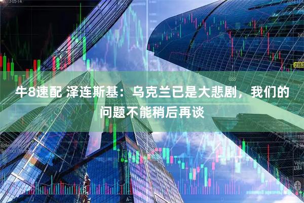 牛8速配 泽连斯基：乌克兰已是大悲剧，我们的问题不能稍后再谈