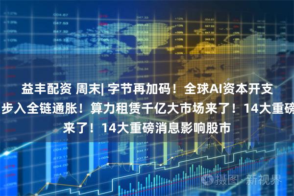 益丰配资 周末| 字节再加码！全球AI资本开支持续上修 算力步入全链通胀！算力租赁千亿大市场来了！14大重磅消息影响股市