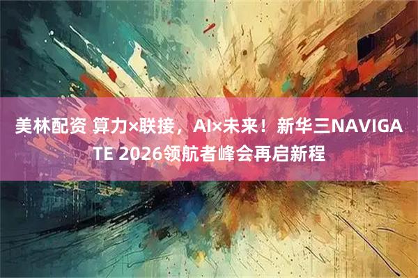 美林配资 算力×联接，AI×未来！新华三NAVIGATE 2026领航者峰会再启新程