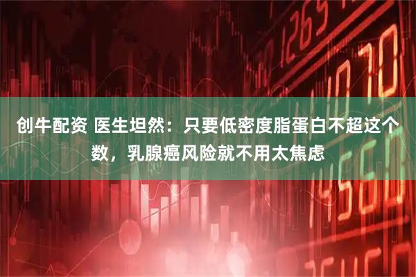 创牛配资 医生坦然：只要低密度脂蛋白不超这个数，乳腺癌风险就不用太焦虑