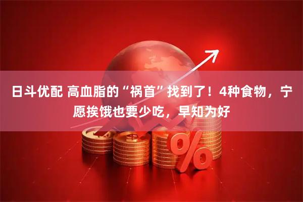 日斗优配 高血脂的“祸首”找到了！4种食物，宁愿挨饿也要少吃，早知为好