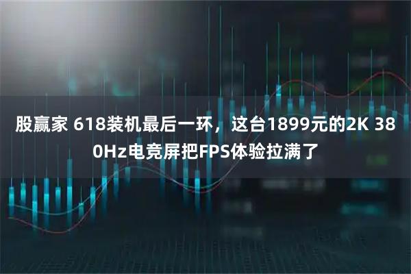 股赢家 618装机最后一环，这台1899元的2K 380Hz电竞屏把FPS体验拉满了