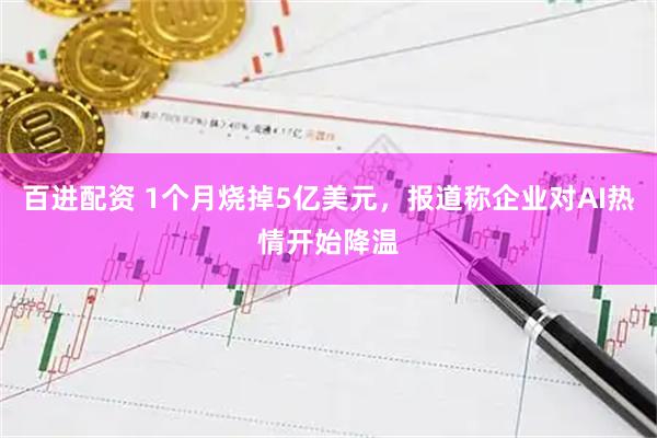 百进配资 1个月烧掉5亿美元，报道称企业对AI热情开始降温