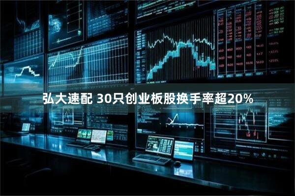 弘大速配 30只创业板股换手率超20%