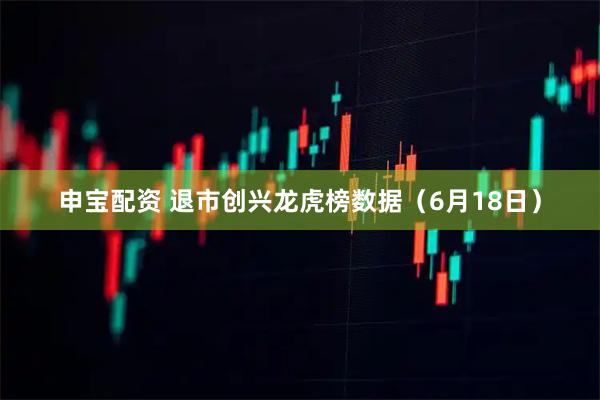 申宝配资 退市创兴龙虎榜数据（6月18日）