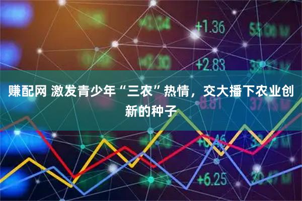 赚配网 激发青少年“三农”热情，交大播下农业创新的种子