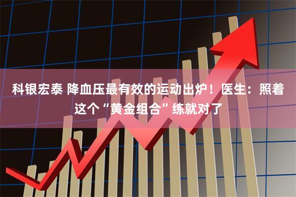 科银宏泰 降血压最有效的运动出炉！医生：照着这个“黄金组合”练就对了