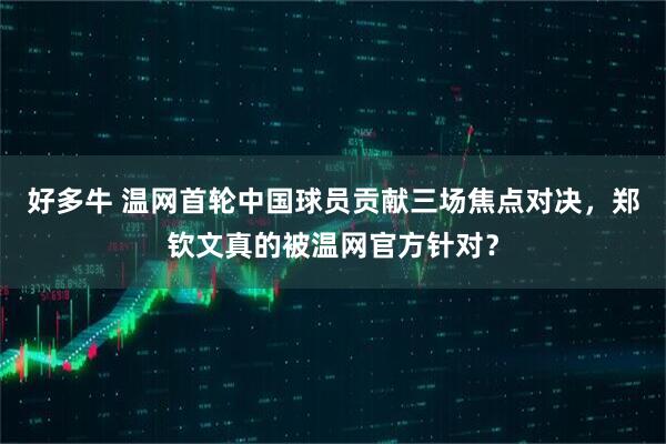 好多牛 温网首轮中国球员贡献三场焦点对决,郑钦文真的被温网官方针对?