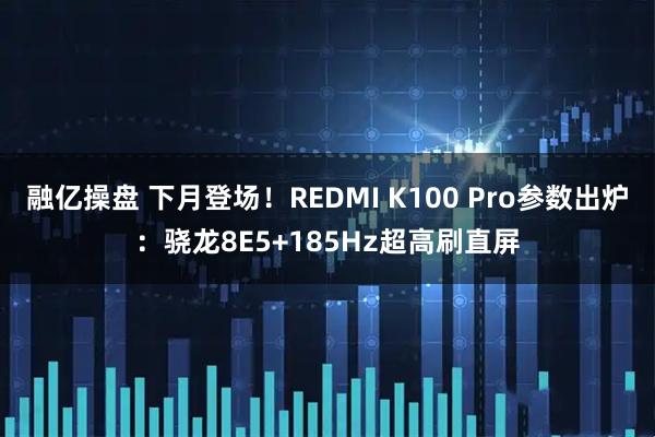 融亿操盘 下月登场！REDMI K100 Pro参数出炉：骁龙8E5+185Hz超高刷直屏