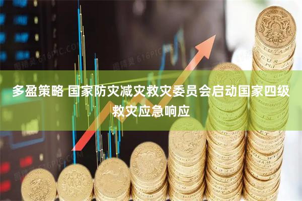 多盈策略 国家防灾减灾救灾委员会启动国家四级救灾应急响应